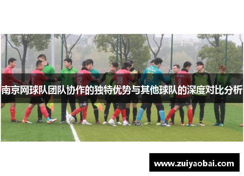 南京网球队团队协作的独特优势与其他球队的深度对比分析