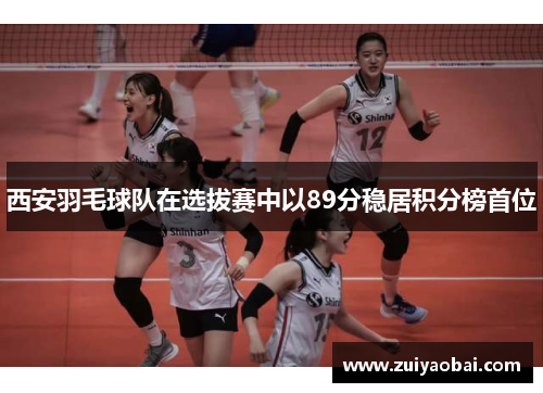 西安羽毛球队在选拔赛中以89分稳居积分榜首位