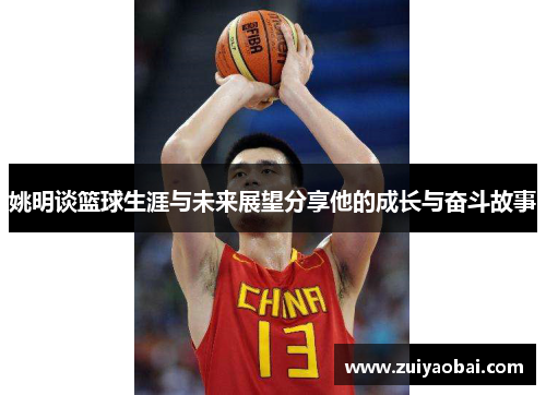 姚明谈篮球生涯与未来展望分享他的成长与奋斗故事