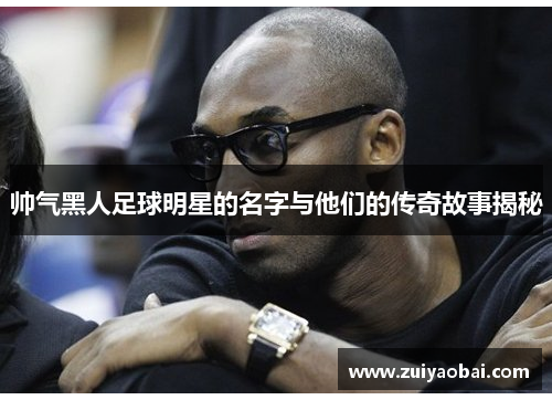 帅气黑人足球明星的名字与他们的传奇故事揭秘