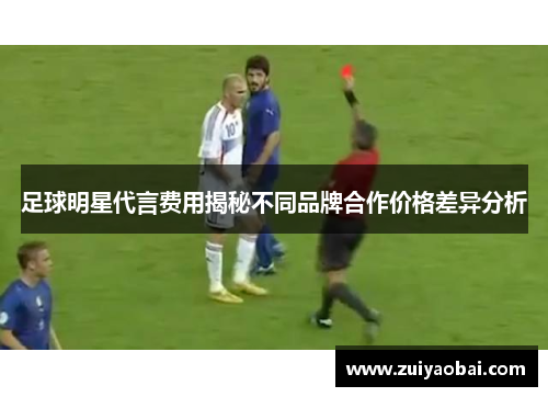 足球明星代言费用揭秘不同品牌合作价格差异分析