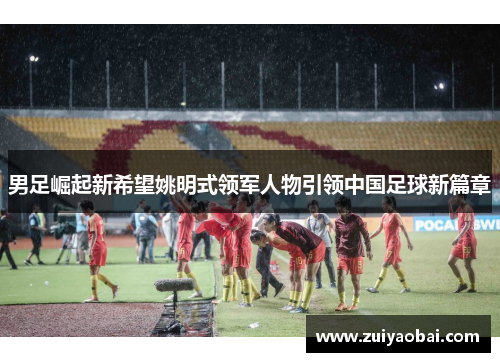 男足崛起新希望姚明式领军人物引领中国足球新篇章
