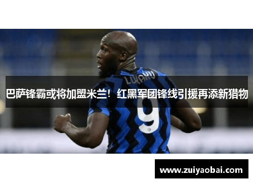 巴萨锋霸或将加盟米兰！红黑军团锋线引援再添新猎物