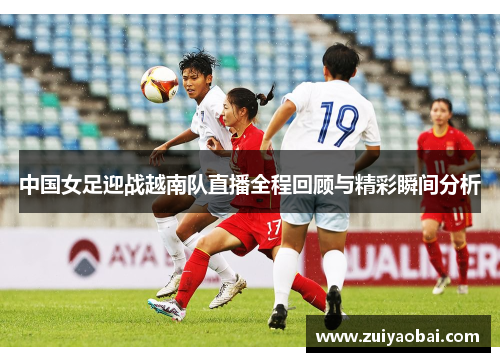 中国女足迎战越南队直播全程回顾与精彩瞬间分析